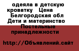 2 одеяла в детскую кроватку › Цена ­ 800 - Белгородская обл. Дети и материнство » Постельные принадлежности   